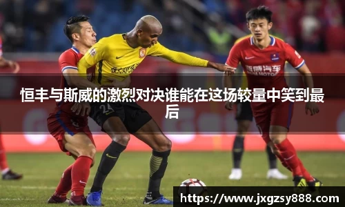 恒丰与斯威的激烈对决谁能在这场较量中笑到最后