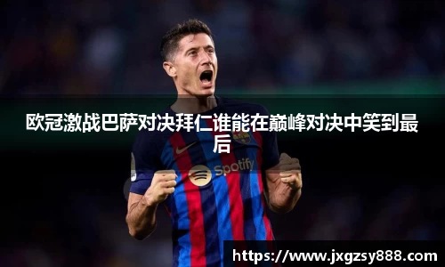 欧冠激战巴萨对决拜仁谁能在巅峰对决中笑到最后