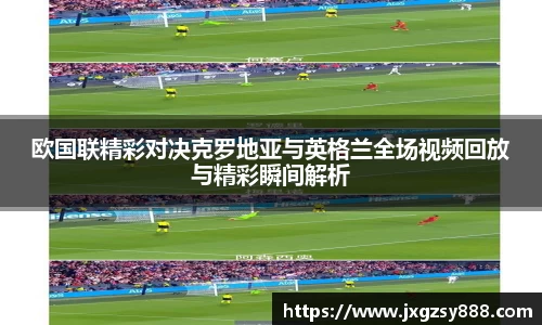 欧国联精彩对决克罗地亚与英格兰全场视频回放与精彩瞬间解析