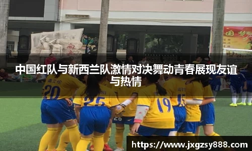 中国红队与新西兰队激情对决舞动青春展现友谊与热情