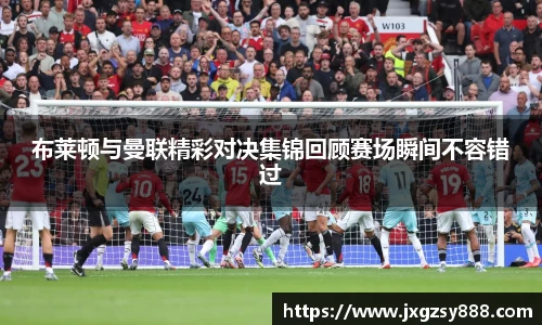 布莱顿与曼联精彩对决集锦回顾赛场瞬间不容错过