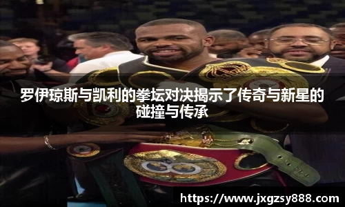 罗伊琼斯与凯利的拳坛对决揭示了传奇与新星的碰撞与传承