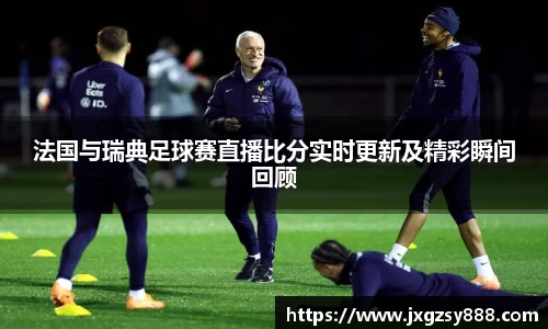 法国与瑞典足球赛直播比分实时更新及精彩瞬间回顾