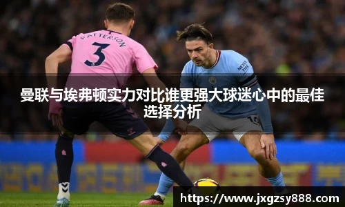 曼联与埃弗顿实力对比谁更强大球迷心中的最佳选择分析