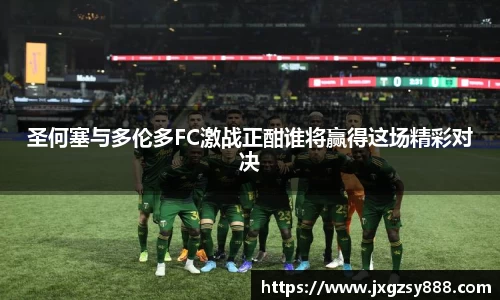 圣何塞与多伦多FC激战正酣谁将赢得这场精彩对决