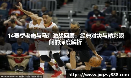 14赛季老鹰与马刺激战回顾：经典对决与精彩瞬间的深度解析