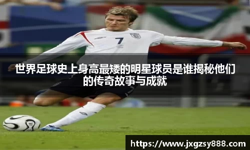 世界足球史上身高最矮的明星球员是谁揭秘他们的传奇故事与成就