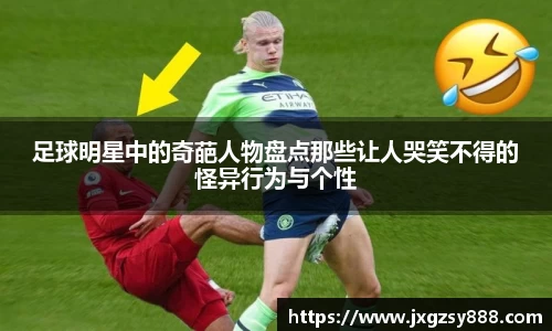 足球明星中的奇葩人物盘点那些让人哭笑不得的怪异行为与个性