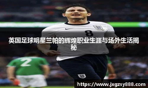英国足球明星兰帕的辉煌职业生涯与场外生活揭秘