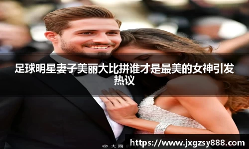 足球明星妻子美丽大比拼谁才是最美的女神引发热议